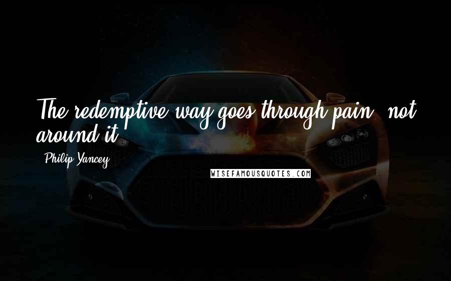 Philip Yancey Quotes: The redemptive way goes through pain, not around it.