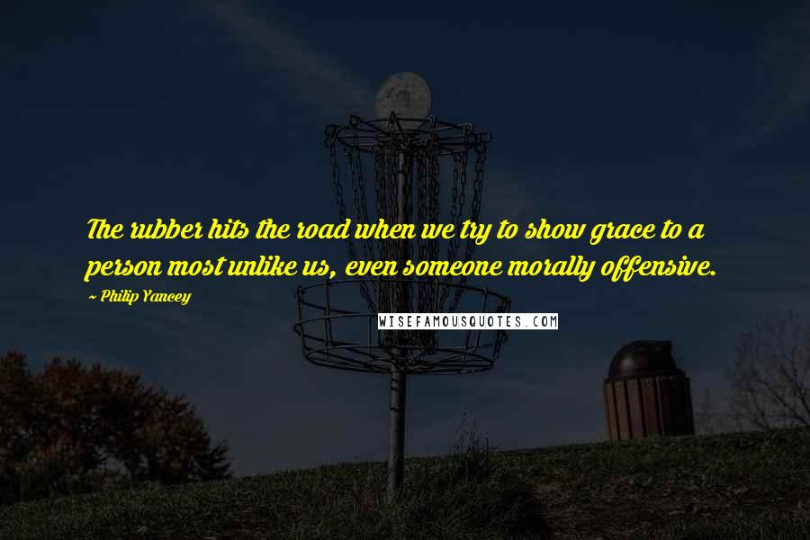 Philip Yancey Quotes: The rubber hits the road when we try to show grace to a person most unlike us, even someone morally offensive.