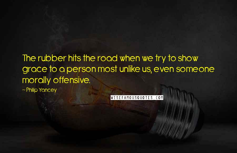 Philip Yancey Quotes: The rubber hits the road when we try to show grace to a person most unlike us, even someone morally offensive.