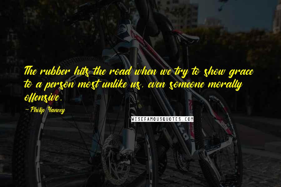 Philip Yancey Quotes: The rubber hits the road when we try to show grace to a person most unlike us, even someone morally offensive.