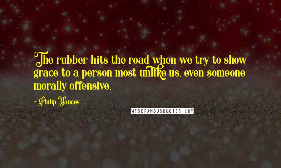 Philip Yancey Quotes: The rubber hits the road when we try to show grace to a person most unlike us, even someone morally offensive.