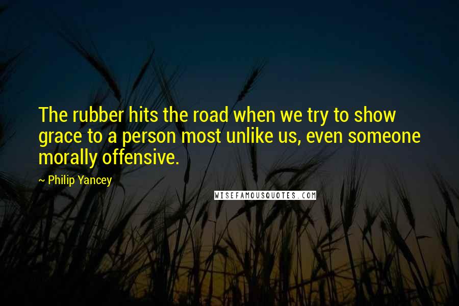 Philip Yancey Quotes: The rubber hits the road when we try to show grace to a person most unlike us, even someone morally offensive.