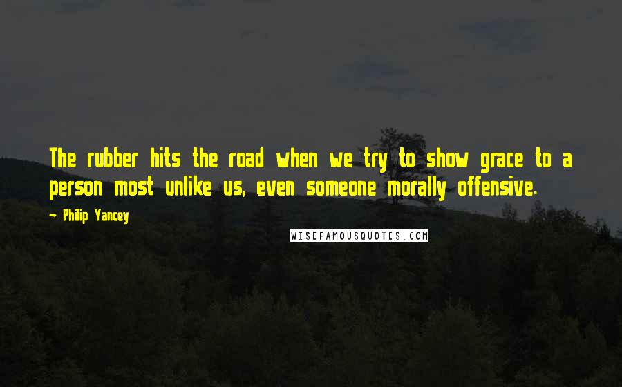 Philip Yancey Quotes: The rubber hits the road when we try to show grace to a person most unlike us, even someone morally offensive.