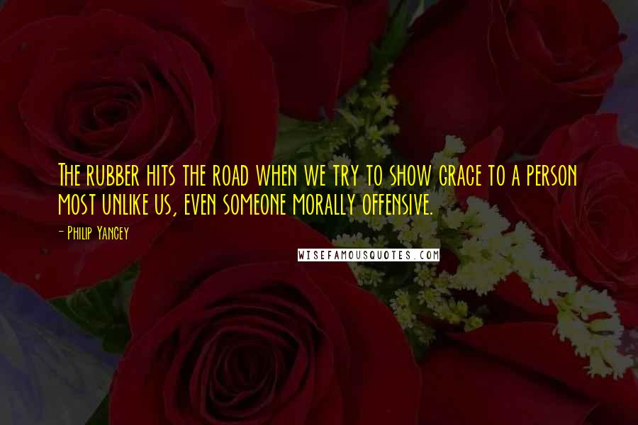 Philip Yancey Quotes: The rubber hits the road when we try to show grace to a person most unlike us, even someone morally offensive.