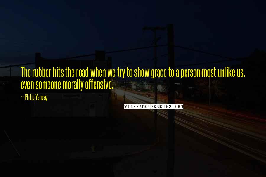 Philip Yancey Quotes: The rubber hits the road when we try to show grace to a person most unlike us, even someone morally offensive.