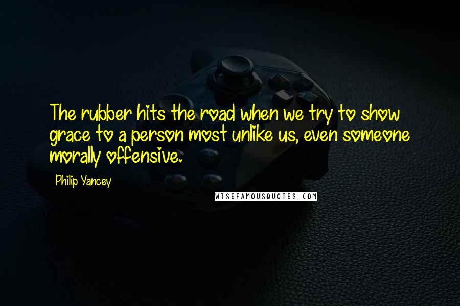Philip Yancey Quotes: The rubber hits the road when we try to show grace to a person most unlike us, even someone morally offensive.