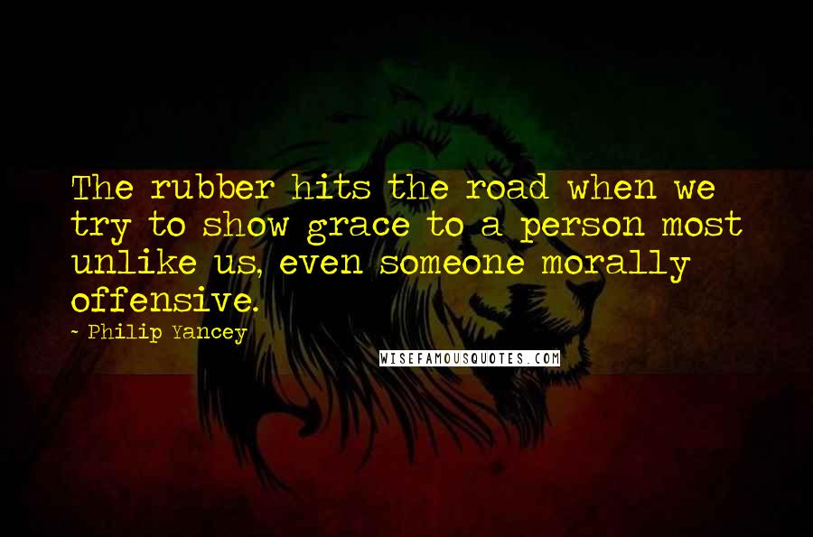 Philip Yancey Quotes: The rubber hits the road when we try to show grace to a person most unlike us, even someone morally offensive.