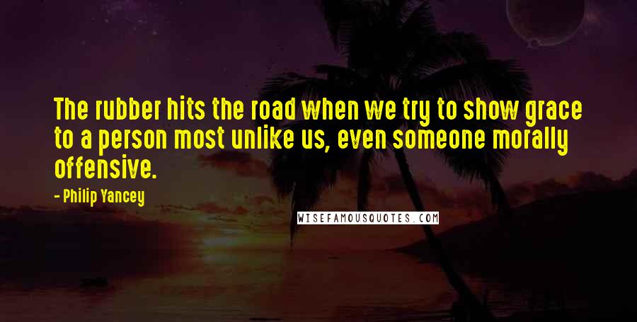 Philip Yancey Quotes: The rubber hits the road when we try to show grace to a person most unlike us, even someone morally offensive.