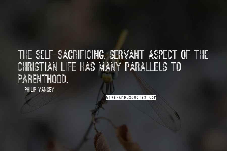 Philip Yancey Quotes: The self-sacrificing, servant aspect of the Christian life has many parallels to parenthood.