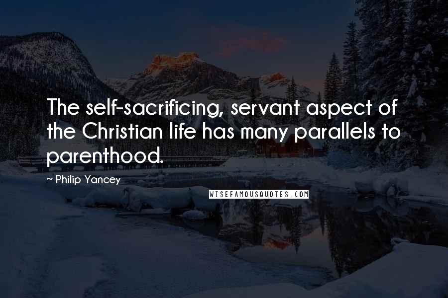 Philip Yancey Quotes: The self-sacrificing, servant aspect of the Christian life has many parallels to parenthood.