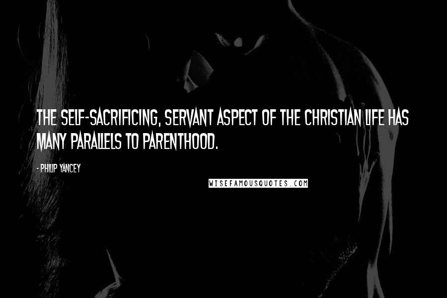 Philip Yancey Quotes: The self-sacrificing, servant aspect of the Christian life has many parallels to parenthood.