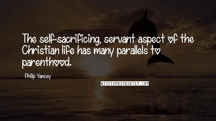 Philip Yancey Quotes: The self-sacrificing, servant aspect of the Christian life has many parallels to parenthood.