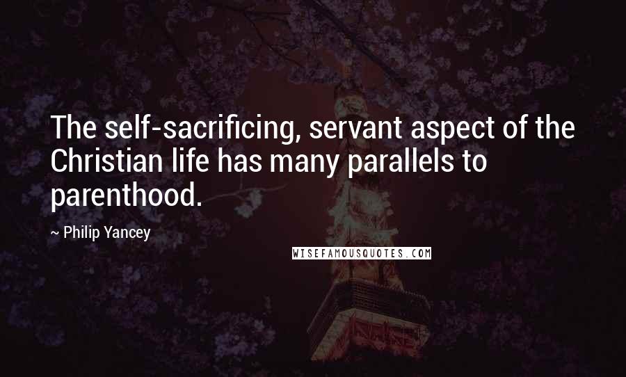 Philip Yancey Quotes: The self-sacrificing, servant aspect of the Christian life has many parallels to parenthood.