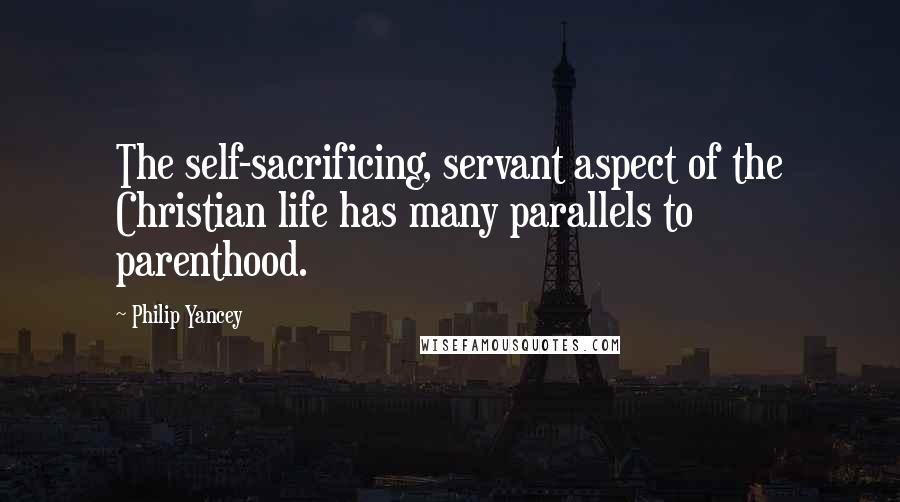 Philip Yancey Quotes: The self-sacrificing, servant aspect of the Christian life has many parallels to parenthood.