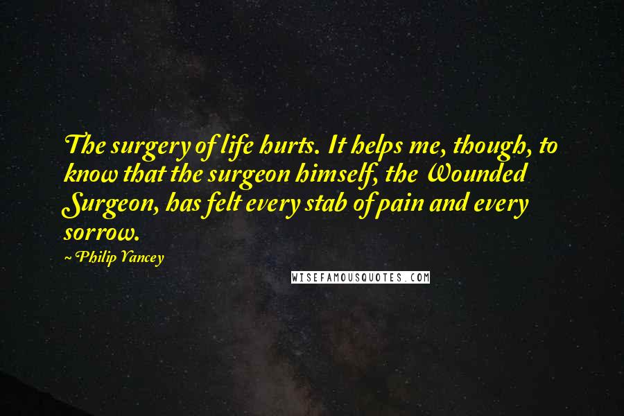 Philip Yancey Quotes: The surgery of life hurts. It helps me, though, to know that the surgeon himself, the Wounded Surgeon, has felt every stab of pain and every sorrow.