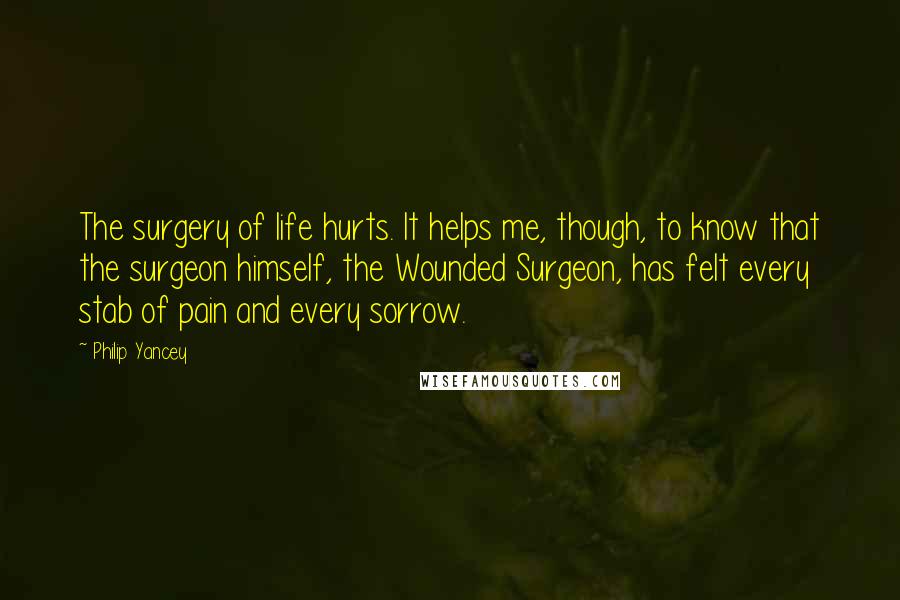 Philip Yancey Quotes: The surgery of life hurts. It helps me, though, to know that the surgeon himself, the Wounded Surgeon, has felt every stab of pain and every sorrow.