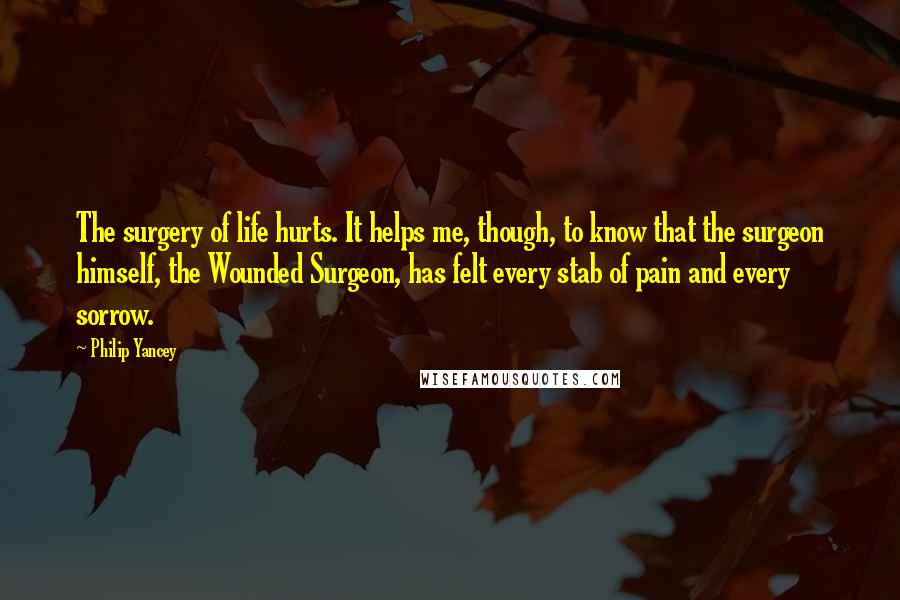 Philip Yancey Quotes: The surgery of life hurts. It helps me, though, to know that the surgeon himself, the Wounded Surgeon, has felt every stab of pain and every sorrow.