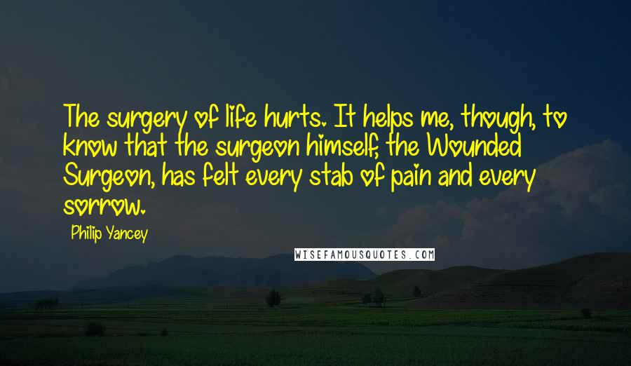 Philip Yancey Quotes: The surgery of life hurts. It helps me, though, to know that the surgeon himself, the Wounded Surgeon, has felt every stab of pain and every sorrow.