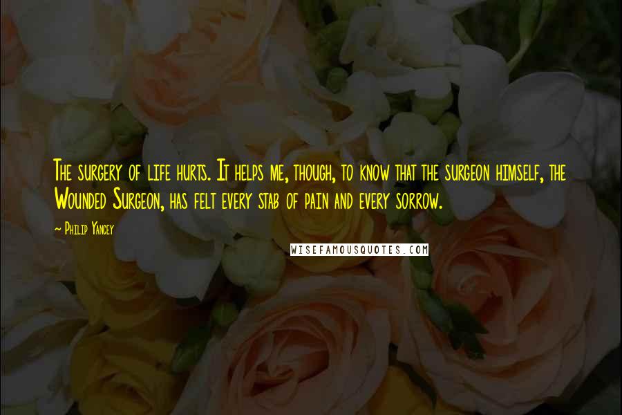 Philip Yancey Quotes: The surgery of life hurts. It helps me, though, to know that the surgeon himself, the Wounded Surgeon, has felt every stab of pain and every sorrow.