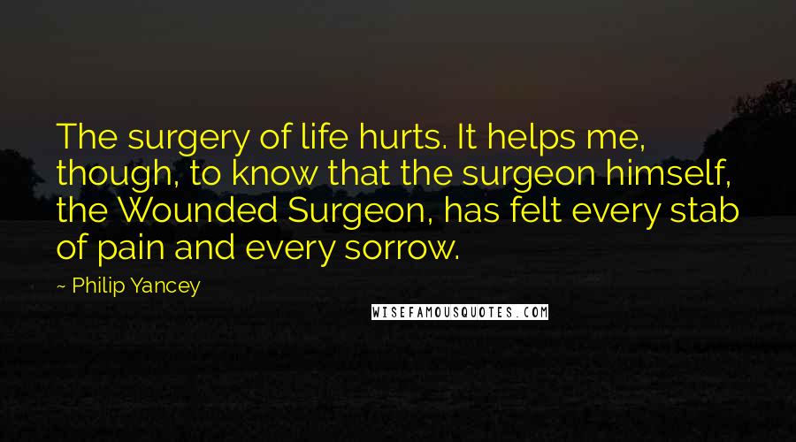 Philip Yancey Quotes: The surgery of life hurts. It helps me, though, to know that the surgeon himself, the Wounded Surgeon, has felt every stab of pain and every sorrow.