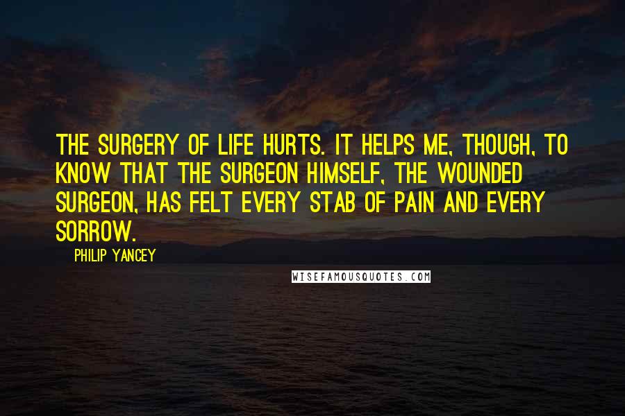 Philip Yancey Quotes: The surgery of life hurts. It helps me, though, to know that the surgeon himself, the Wounded Surgeon, has felt every stab of pain and every sorrow.