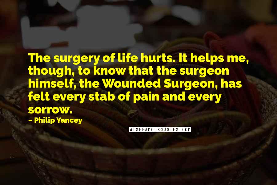 Philip Yancey Quotes: The surgery of life hurts. It helps me, though, to know that the surgeon himself, the Wounded Surgeon, has felt every stab of pain and every sorrow.