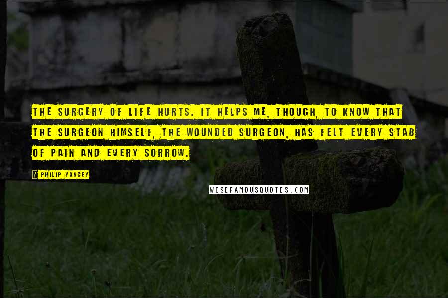 Philip Yancey Quotes: The surgery of life hurts. It helps me, though, to know that the surgeon himself, the Wounded Surgeon, has felt every stab of pain and every sorrow.