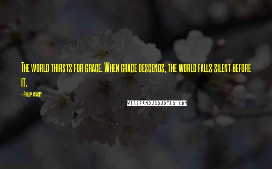 Philip Yancey Quotes: The world thirsts for grace. When grace descends, the world falls silent before it.