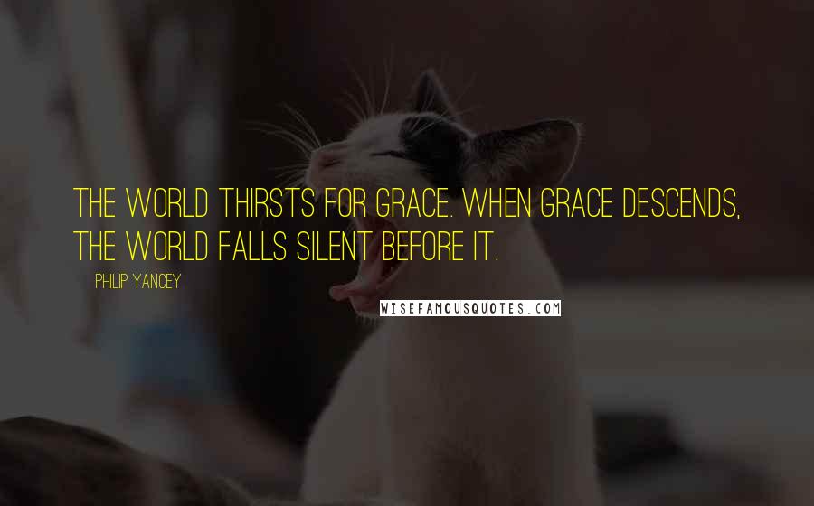 Philip Yancey Quotes: The world thirsts for grace. When grace descends, the world falls silent before it.