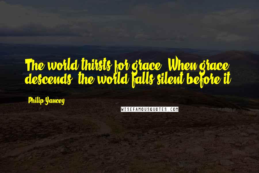 Philip Yancey Quotes: The world thirsts for grace. When grace descends, the world falls silent before it.