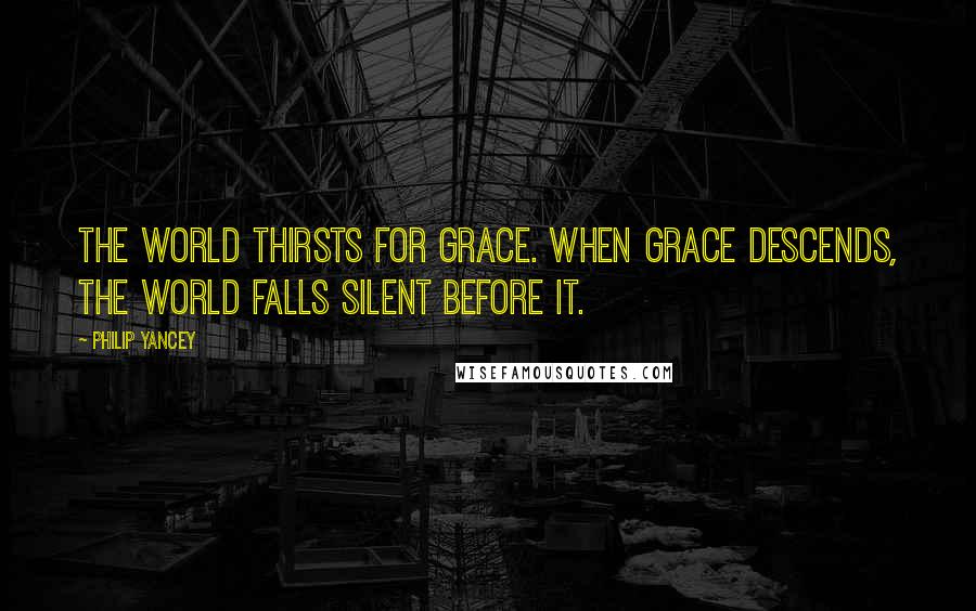 Philip Yancey Quotes: The world thirsts for grace. When grace descends, the world falls silent before it.