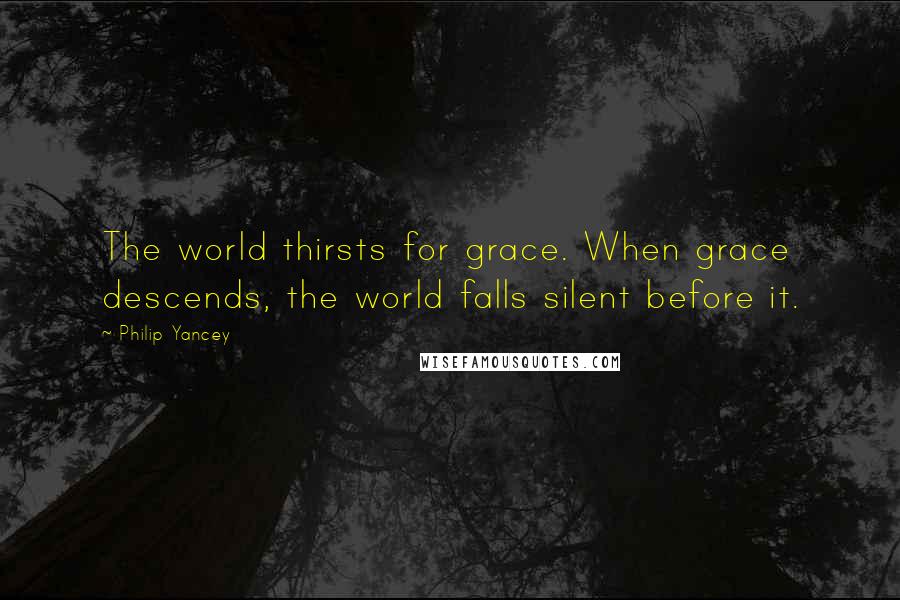 Philip Yancey Quotes: The world thirsts for grace. When grace descends, the world falls silent before it.