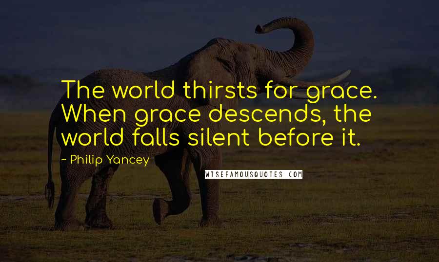 Philip Yancey Quotes: The world thirsts for grace. When grace descends, the world falls silent before it.