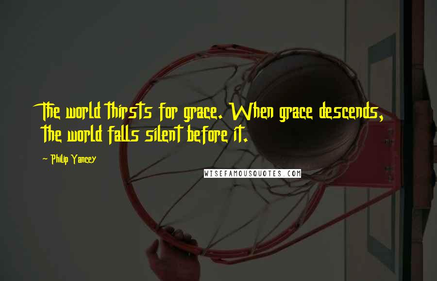 Philip Yancey Quotes: The world thirsts for grace. When grace descends, the world falls silent before it.