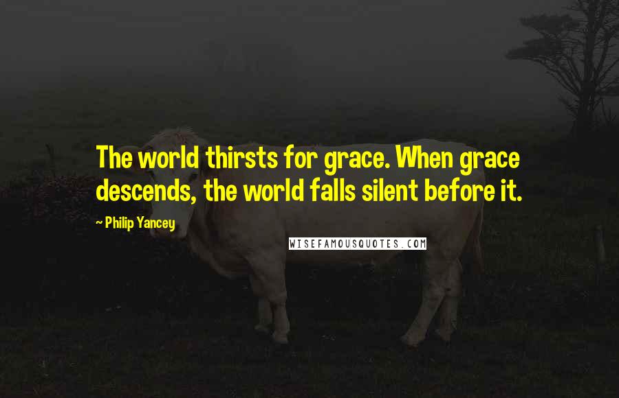 Philip Yancey Quotes: The world thirsts for grace. When grace descends, the world falls silent before it.