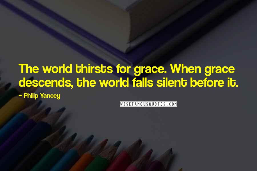 Philip Yancey Quotes: The world thirsts for grace. When grace descends, the world falls silent before it.
