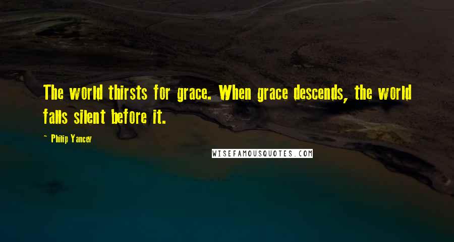 Philip Yancey Quotes: The world thirsts for grace. When grace descends, the world falls silent before it.