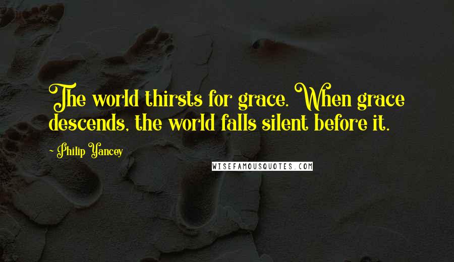 Philip Yancey Quotes: The world thirsts for grace. When grace descends, the world falls silent before it.