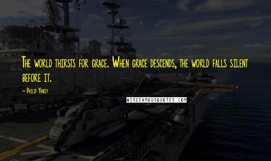 Philip Yancey Quotes: The world thirsts for grace. When grace descends, the world falls silent before it.