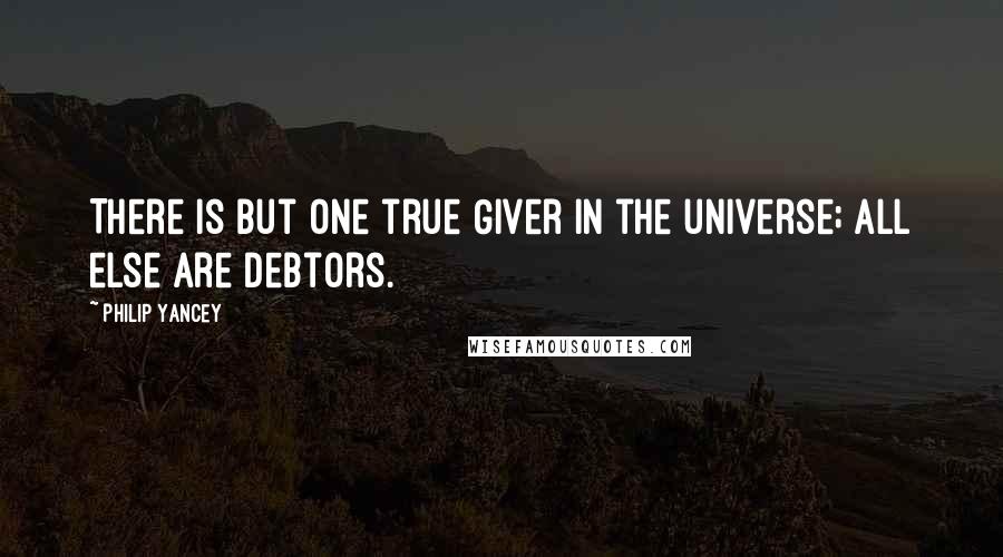 Philip Yancey Quotes: There is but one true Giver in the universe; all else are debtors.