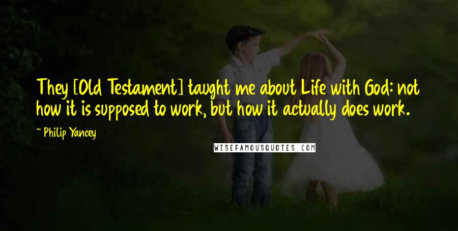 Philip Yancey Quotes: They [Old Testament] taught me about Life with God: not how it is supposed to work, but how it actually does work.