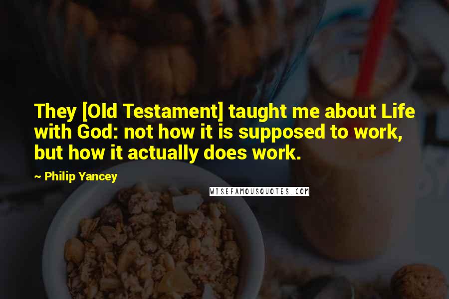 Philip Yancey Quotes: They [Old Testament] taught me about Life with God: not how it is supposed to work, but how it actually does work.