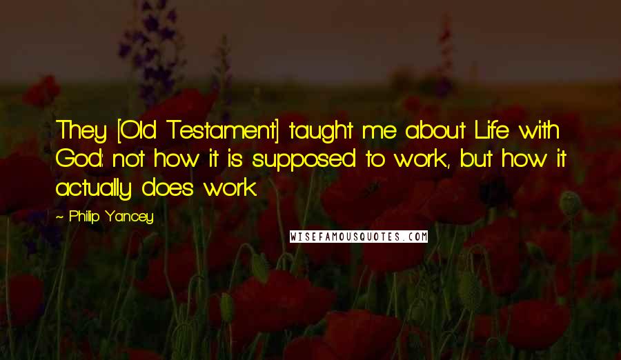 Philip Yancey Quotes: They [Old Testament] taught me about Life with God: not how it is supposed to work, but how it actually does work.