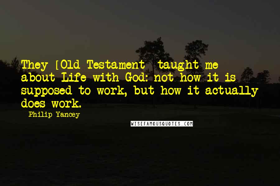 Philip Yancey Quotes: They [Old Testament] taught me about Life with God: not how it is supposed to work, but how it actually does work.
