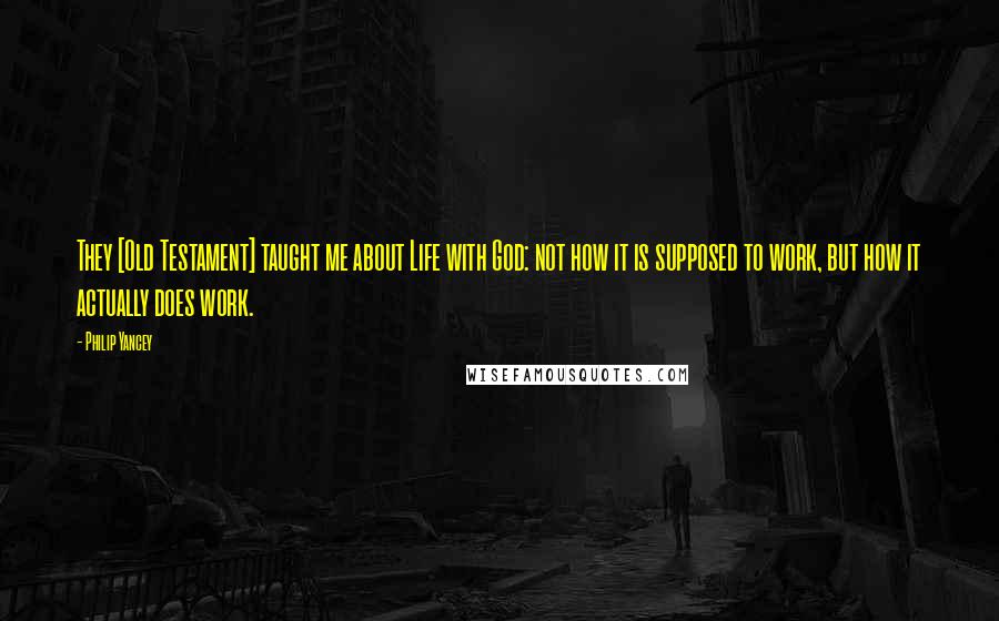 Philip Yancey Quotes: They [Old Testament] taught me about Life with God: not how it is supposed to work, but how it actually does work.