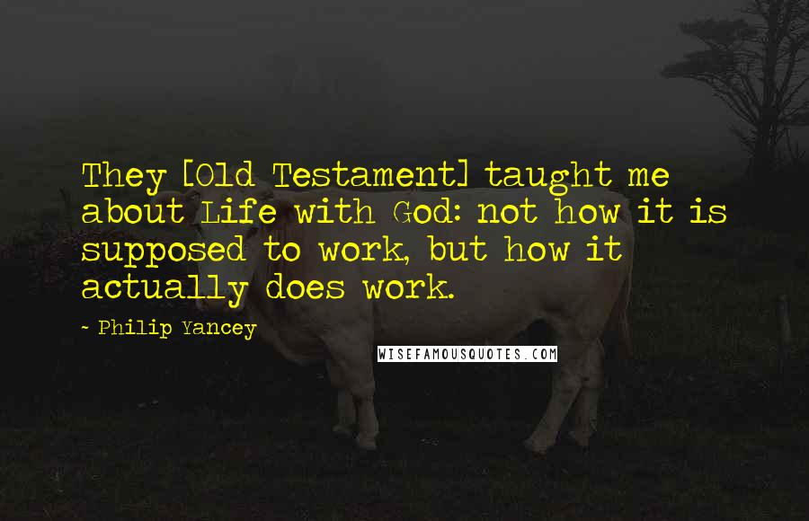 Philip Yancey Quotes: They [Old Testament] taught me about Life with God: not how it is supposed to work, but how it actually does work.