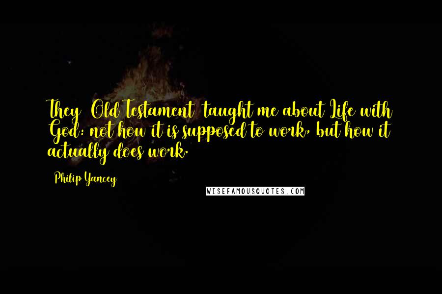 Philip Yancey Quotes: They [Old Testament] taught me about Life with God: not how it is supposed to work, but how it actually does work.