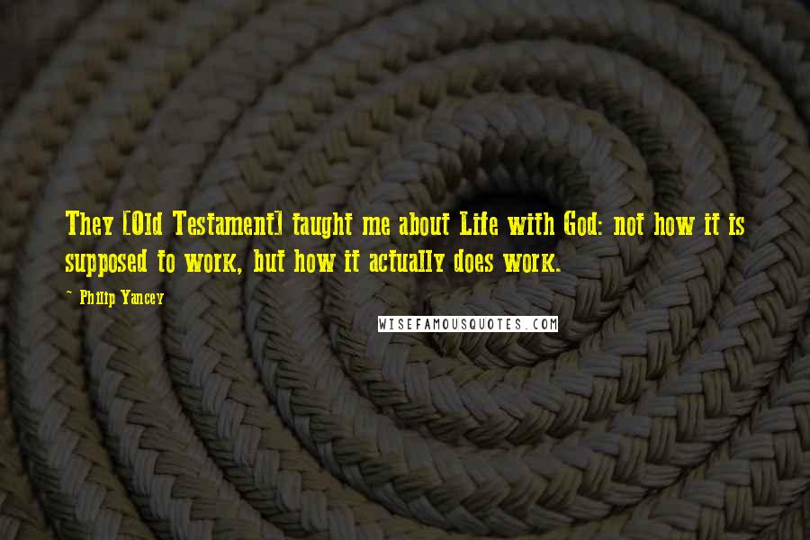 Philip Yancey Quotes: They [Old Testament] taught me about Life with God: not how it is supposed to work, but how it actually does work.