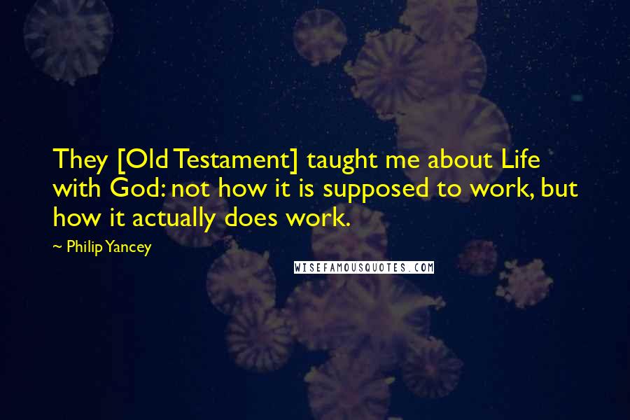 Philip Yancey Quotes: They [Old Testament] taught me about Life with God: not how it is supposed to work, but how it actually does work.