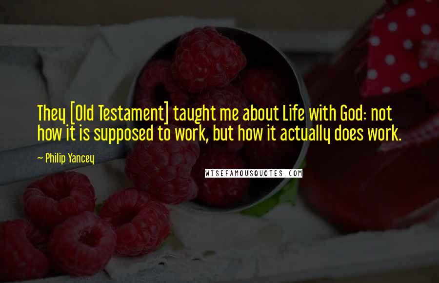 Philip Yancey Quotes: They [Old Testament] taught me about Life with God: not how it is supposed to work, but how it actually does work.